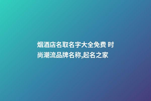 烟酒店名取名字大全免费 时尚潮流品牌名称,起名之家